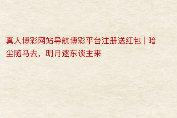 真人博彩网站导航博彩平台注册送红包 | 暗尘随马去，明月逐东谈主来