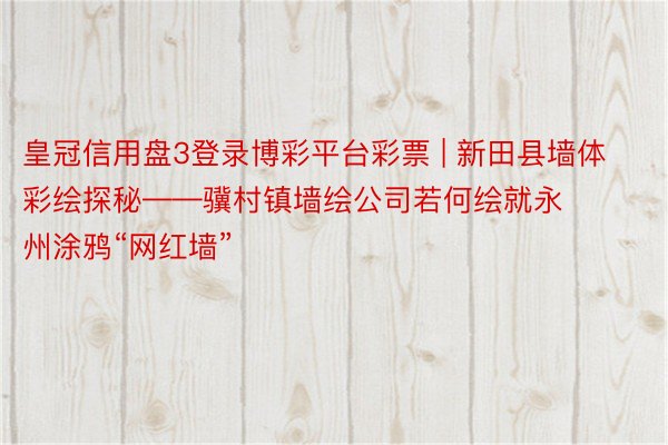 皇冠信用盘3登录博彩平台彩票 | 新田县墙体彩绘探秘——骥村镇墙绘公司若何绘就永州涂鸦“网红墙”