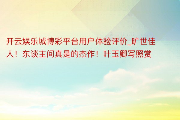开云娱乐城博彩平台用户体验评价_旷世佳人！东谈主间真是的杰作！叶玉卿写照赏