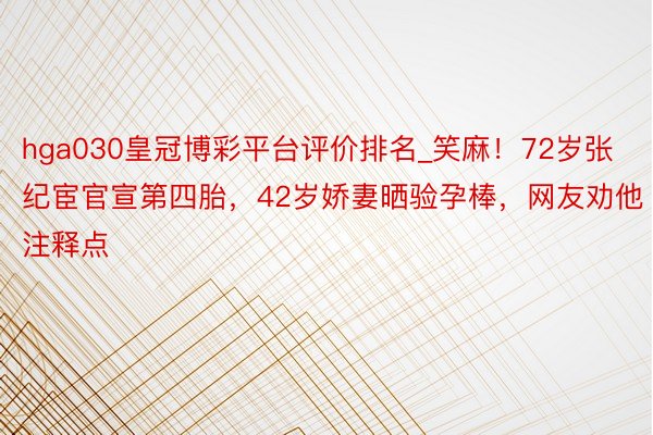 hga030皇冠博彩平台评价排名_笑麻！72岁张纪宦官宣第四胎，42岁娇妻晒验孕棒，网友劝他注释点