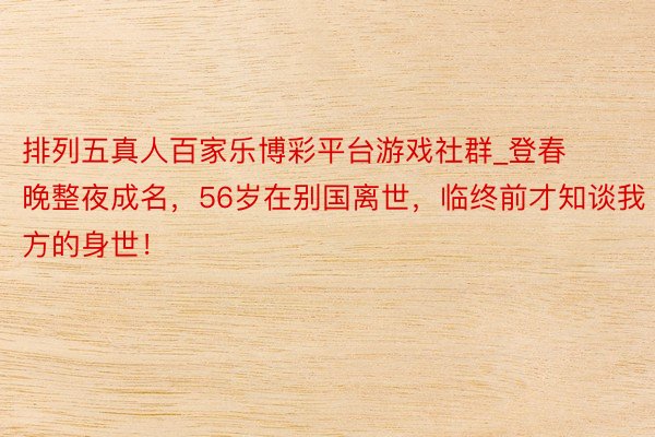 排列五真人百家乐博彩平台游戏社群_登春晚整夜成名，56岁在别国离世，临终前才知谈我方的身世！