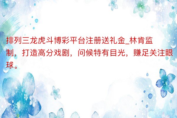 排列三龙虎斗博彩平台注册送礼金_林肯监制，打造高分戏剧，问候特有目光，赚足关注眼球。