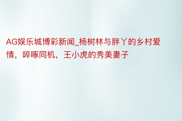AG娱乐城博彩新闻_杨树林与胖丫的乡村爱情，啐啄同机，王小虎的秀美妻子