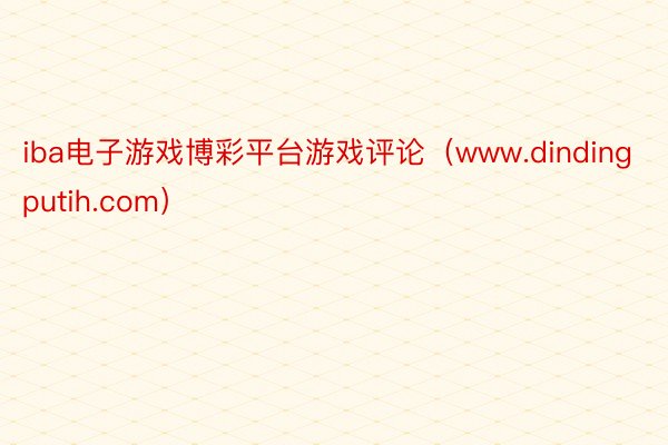 iba电子游戏博彩平台游戏评论（www.dindingputih.com）