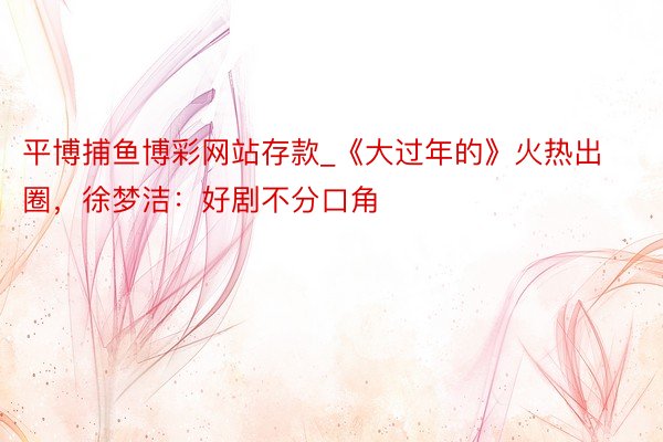 平博捕鱼博彩网站存款_《大过年的》火热出圈，徐梦洁：好剧不分口角