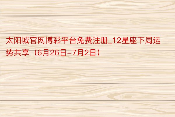 太阳城官网博彩平台免费注册_12星座下周运势共享（6月26日-7月2日）
