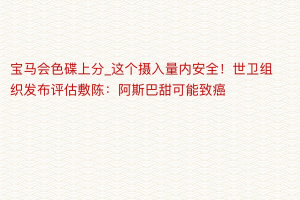宝马会色碟上分_这个摄入量内安全！世卫组织发布评估敷陈：阿斯巴甜可能致癌