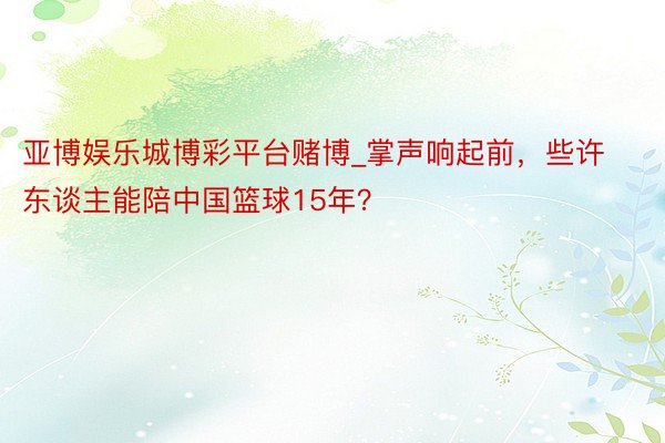 亚博娱乐城博彩平台赌博_掌声响起前，些许东谈主能陪中国篮球15年？
