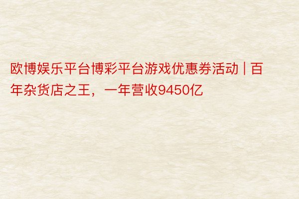 欧博娱乐平台博彩平台游戏优惠券活动 | 百年杂货店之王，一年营收9450亿