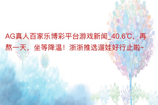 AG真人百家乐博彩平台游戏新闻_40.6℃，再熬一天，坐等降温！浙浙推选遛娃好行止啦~