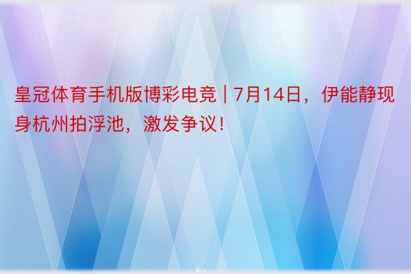 皇冠体育手机版博彩电竞 | 7月14日，伊能静现身杭州拍浮池，激发争议！