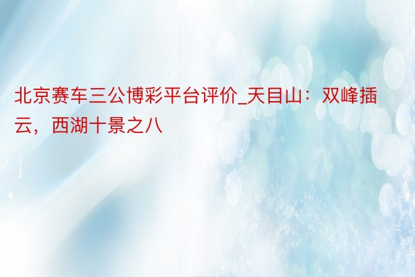 北京赛车三公博彩平台评价_天目山：双峰插云，西湖十景之八