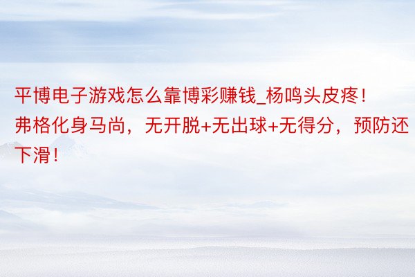 平博电子游戏怎么靠博彩赚钱_杨鸣头皮疼！弗格化身马尚，无开脱+无出球+无得分，预防还下滑！