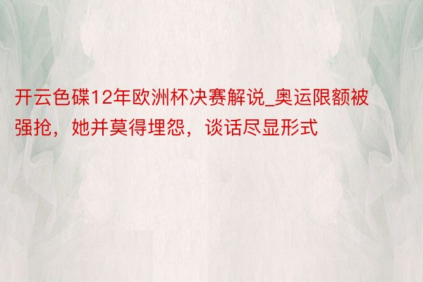 开云色碟12年欧洲杯决赛解说_奥运限额被强抢，她并莫得埋怨，谈话尽显形式