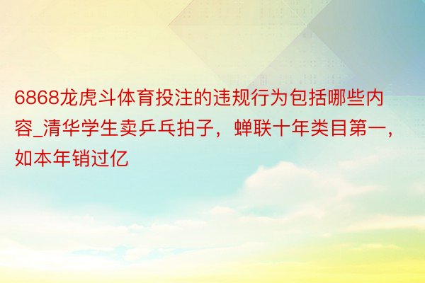 6868龙虎斗体育投注的违规行为包括哪些内容_清华学生卖乒乓拍子，蝉联十年类目第一，如本年销过亿