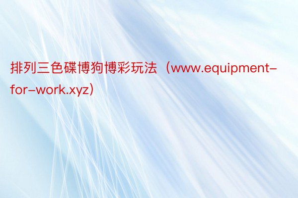 排列三色碟博狗博彩玩法（www.equipment-for-work.xyz）