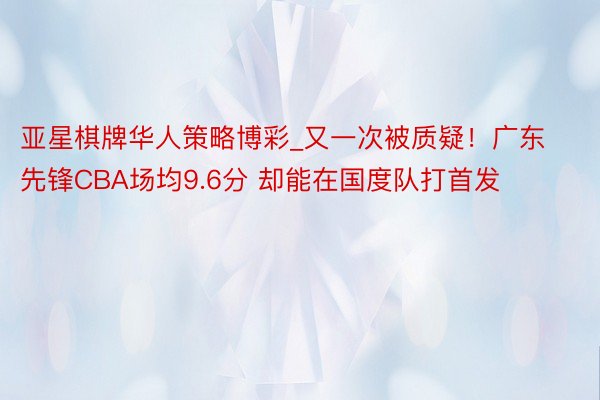 亚星棋牌华人策略博彩_又一次被质疑！广东先锋CBA场均9.6分 却能在国度队打首发