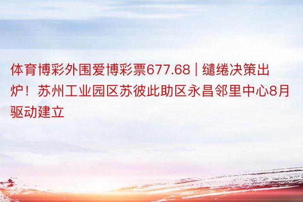 体育博彩外围爱博彩票677.68 | 缱绻决策出炉！苏州工业园区苏彼此助区永昌邻里中心8月驱动建立