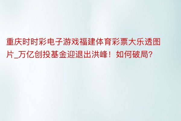 重庆时时彩电子游戏福建体育彩票大乐透图片_万亿创投基金迎退出洪峰！如何破局？