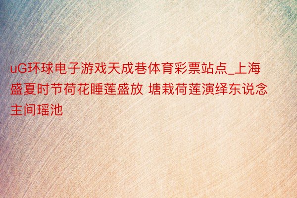 uG环球电子游戏天成巷体育彩票站点_上海盛夏时节荷花睡莲盛放 塘栽荷莲演绎东说念主间瑶池