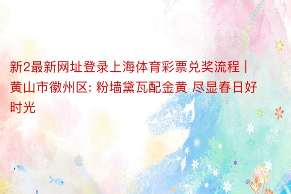 新2最新网址登录上海体育彩票兑奖流程 | 黄山市徽州区: 粉墙黛瓦配金黄 尽显春日好时光