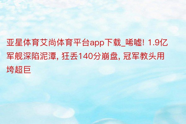 亚星体育艾尚体育平台app下载_唏嘘! 1.9亿军舰深陷泥潭, 狂丢140分崩盘, 冠军教头用垮超巨