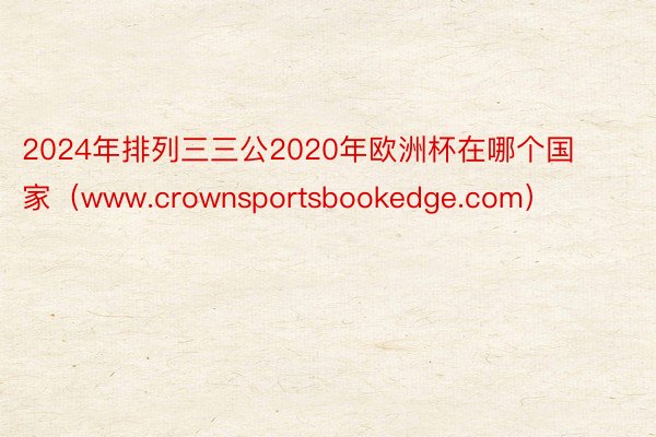 2024年排列三三公2020年欧洲杯在哪个国家（www.crownsportsbookedge.com）