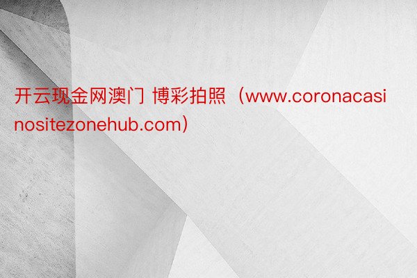 开云现金网澳门 博彩拍照（www.coronacasinositezonehub.com）