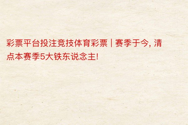 彩票平台投注竞技体育彩票 | 赛季于今, 清点本赛季5大铁东说念主!