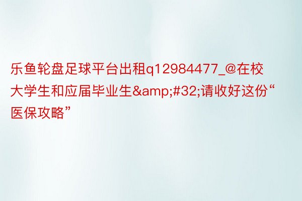 乐鱼轮盘足球平台出租q12984477_@在校大学生和应届毕业生&#32;请收好这份“医保攻略”