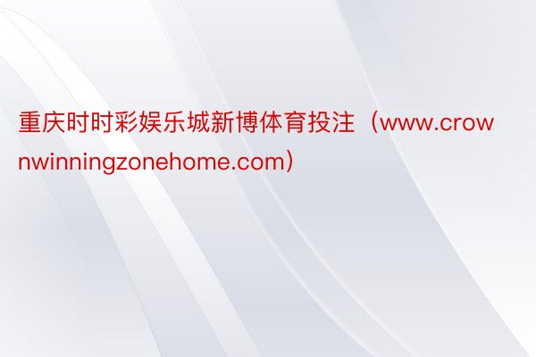 重庆时时彩娱乐城新博体育投注（www.crownwinningzonehome.com）