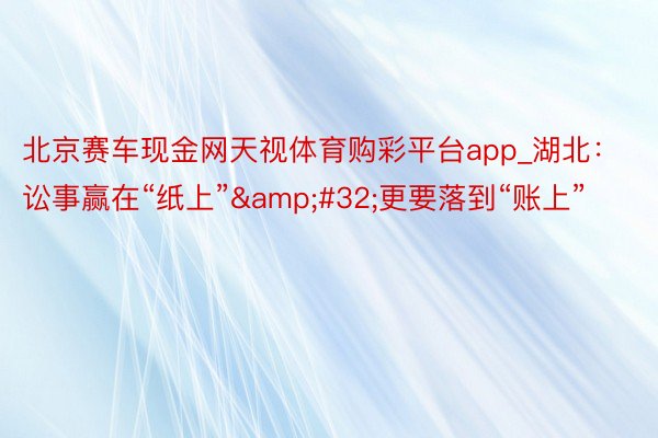 北京赛车现金网天视体育购彩平台app_湖北：讼事赢在“纸上”&#32;更要落到“账上”