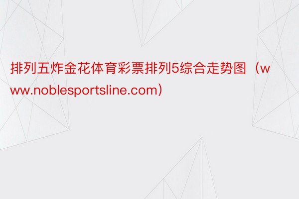排列五炸金花体育彩票排列5综合走势图（www.noblesportsline.com）