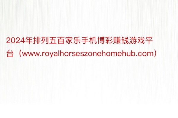 2024年排列五百家乐手机博彩赚钱游戏平台（www.royalhorseszonehomehub.com）