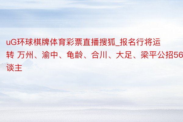 uG环球棋牌体育彩票直播搜狐_报名行将运转 万州、渝中、龟龄、合川、大足、梁平公招568东谈主