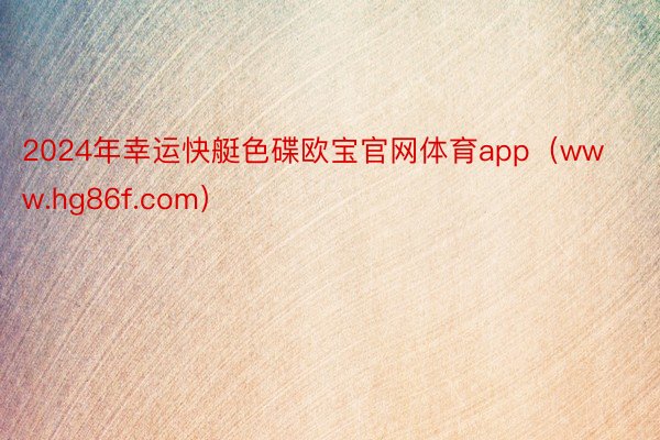 2024年幸运快艇色碟欧宝官网体育app（www.hg86f.com）