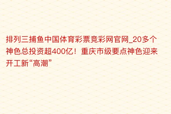 排列三捕鱼中国体育彩票竞彩网官网_20多个神色总投资超400亿！重庆市级要点神色迎来开工新“高潮”