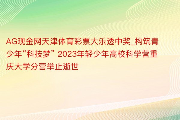 AG现金网天津体育彩票大乐透中奖_构筑青少年“科技梦” 2023年轻少年高校科学营重庆大学分营举止逝世