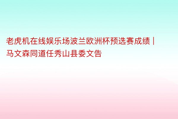 老虎机在线娱乐场波兰欧洲杯预选赛成绩 | 马文森同道任秀山县委文告