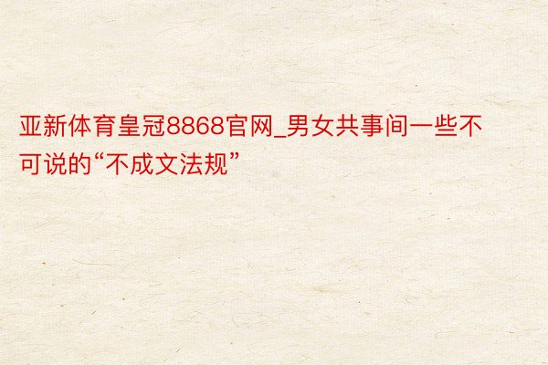 亚新体育皇冠8868官网_男女共事间一些不可说的“不成文法规”