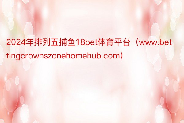 2024年排列五捕鱼18bet体育平台（www.bettingcrownszonehomehub.com）