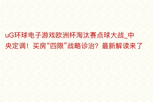 uG环球电子游戏欧洲杯淘汰赛点球大战_中央定调！买房“四限”战略诊治？最新解读来了