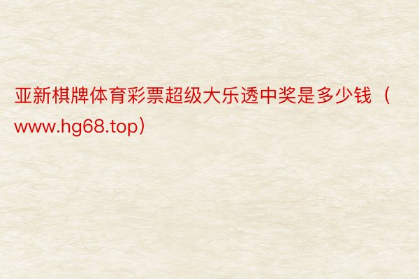 亚新棋牌体育彩票超级大乐透中奖是多少钱（www.hg68.top）
