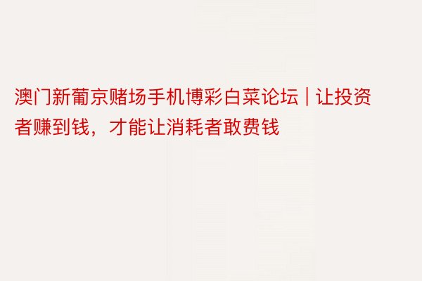 澳门新葡京赌场手机博彩白菜论坛 | 让投资者赚到钱，才能让消耗者敢费钱