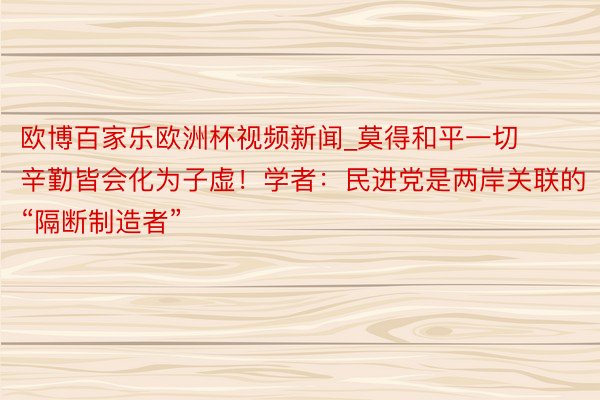 欧博百家乐欧洲杯视频新闻_莫得和平一切辛勤皆会化为子虚！学者：民进党是两岸关联的“隔断制造者”