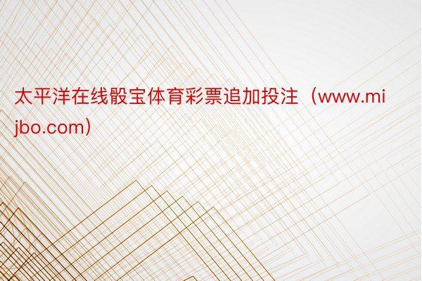 太平洋在线骰宝体育彩票追加投注（www.mijbo.com）
