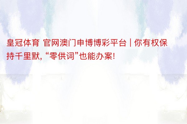 皇冠体育 官网澳门申博博彩平台 | 你有权保持千里默, “零供词”也能办案!