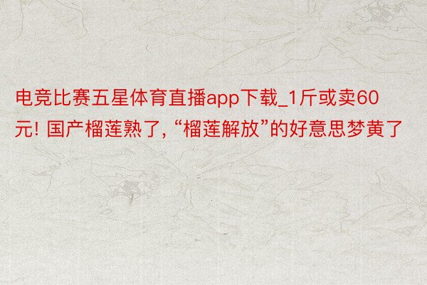 电竞比赛五星体育直播app下载_1斤或卖60元! 国产榴莲熟了, “榴莲解放”的好意思梦黄了