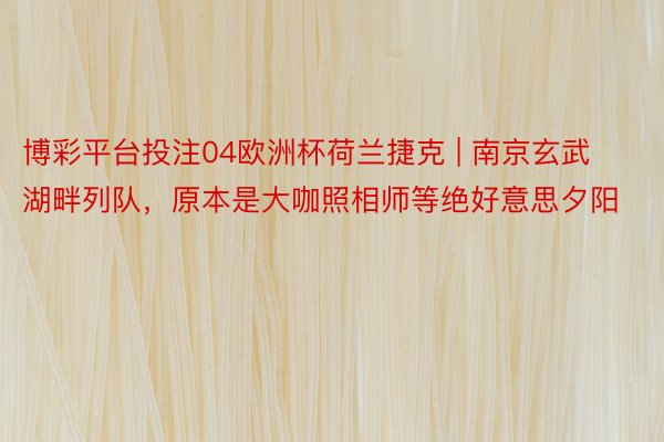 博彩平台投注04欧洲杯荷兰捷克 | 南京玄武湖畔列队，原本是大咖照相师等绝好意思夕阳