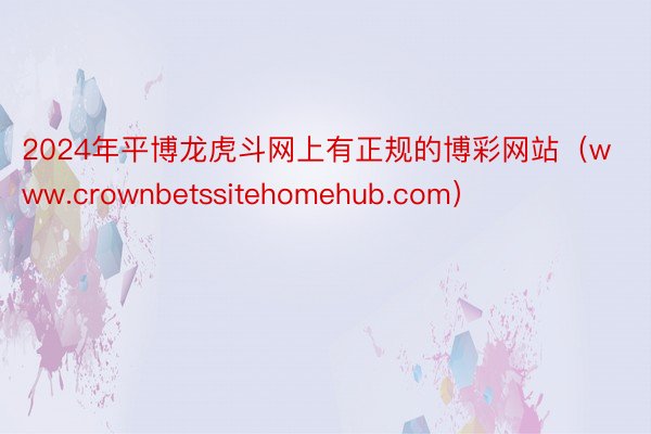 2024年平博龙虎斗网上有正规的博彩网站（www.crownbetssitehomehub.com）